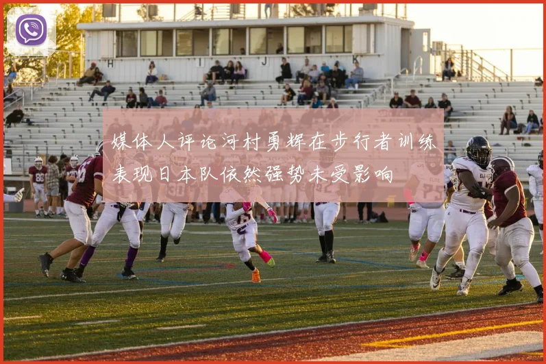 媒体人评论河村勇辉在步行者训练表现日本队依然强势未受影响