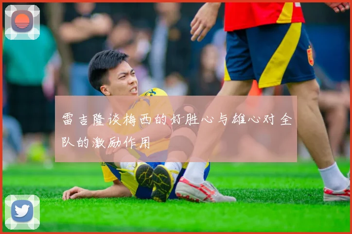 雷吉隆谈梅西的好胜心与雄心对全队的激励作用