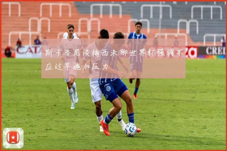 斯卡洛尼谈梅西未聊世界杯强调不应过早施加压力