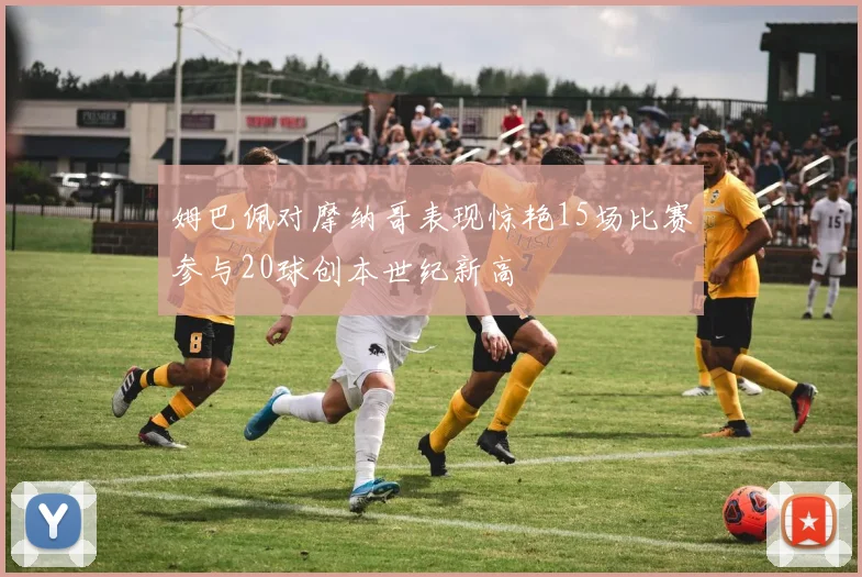 姆巴佩对摩纳哥表现惊艳15场比赛参与20球创本世纪新高