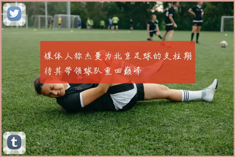 媒体人称杰曼为北京足球的支柱期待其带领球队重回巅峰