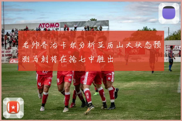 名帅乔治卡尔分析亚历山大状态预测马刺将在抢七中胜出