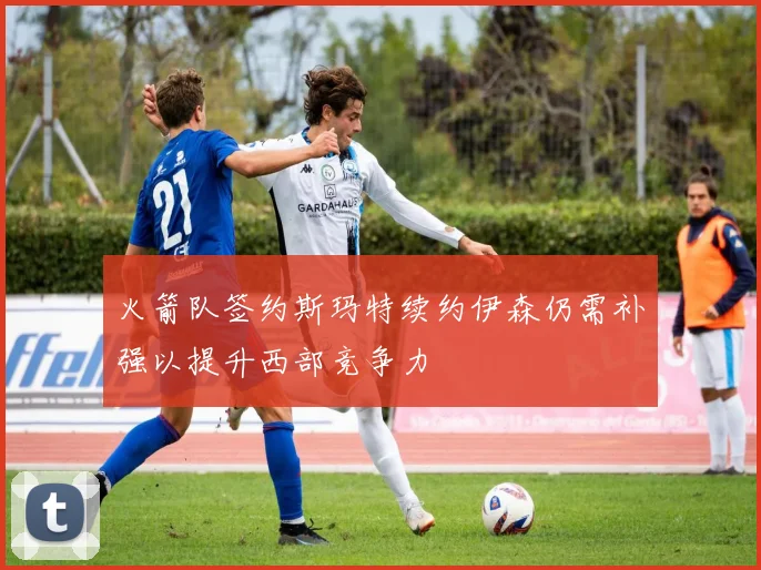 火箭队签约斯玛特续约伊森仍需补强以提升西部竞争力