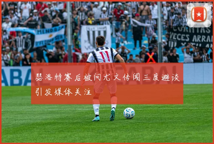 瑟洛特赛后被问尤文传闻三度避谈引发媒体关注