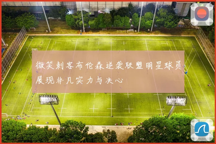 微笑刺客布伦森逆袭联盟明星球员展现非凡实力与决心