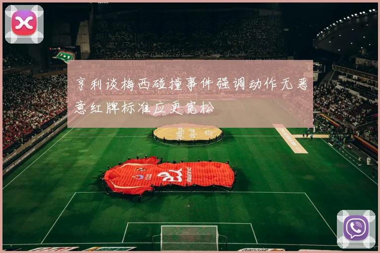 亨利谈梅西碰撞事件强调动作无恶意红牌标准应更宽松