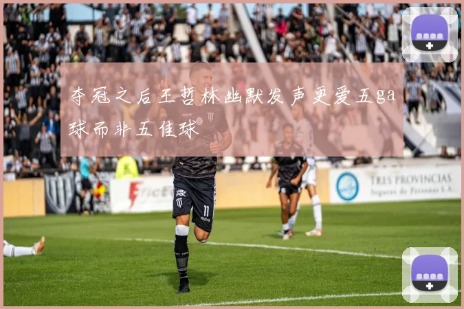 夺冠之后王哲林幽默发声更爱五ga球而非五佳球