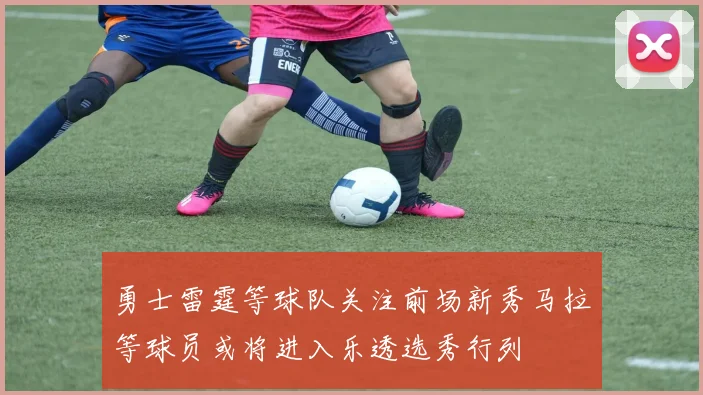 勇士雷霆等球队关注前场新秀马拉等球员或将进入乐透选秀行列