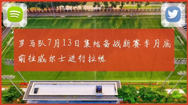 罗马队7月13日集结备战新赛季月底前往威尔士进行拉练