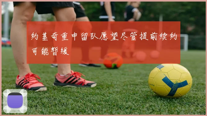 约基奇重申留队愿望尽管提前续约可能暂缓