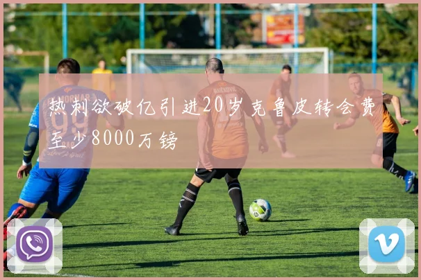 热刺欲破亿引进20岁克鲁皮转会费至少8000万镑