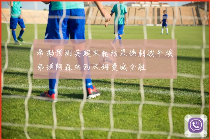 希勒预测英超末轮结果热刺战平埃弗顿阿森纳西汉姆曼城全胜