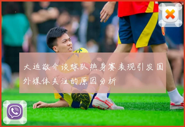 大迫敬介谈球队热身赛表现引发国外媒体关注的原因分析