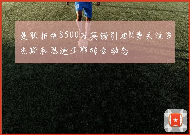 曼联拒绝8500万英镑引进M费关注罗杰斯和恩迪亚耶转会动态