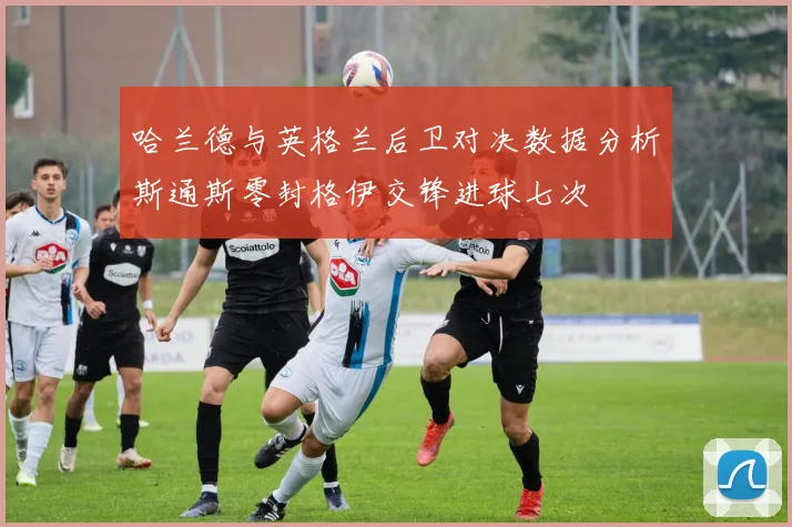 哈兰德与英格兰后卫对决数据分析斯通斯零封格伊交锋进球七次
