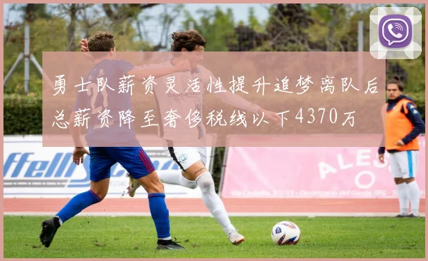 勇士队薪资灵活性提升追梦离队后总薪资降至奢侈税线以下4370万