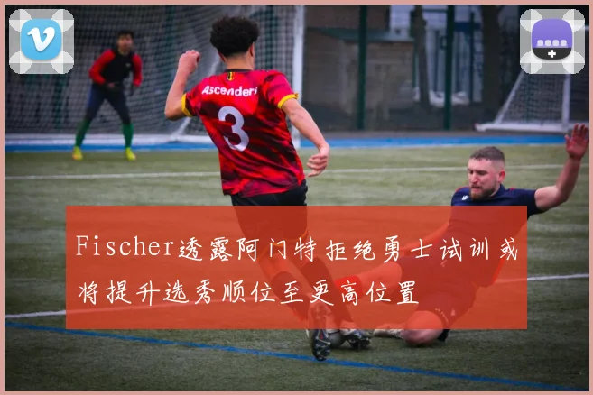 Fischer透露阿门特拒绝勇士试训或将提升选秀顺位至更高位置