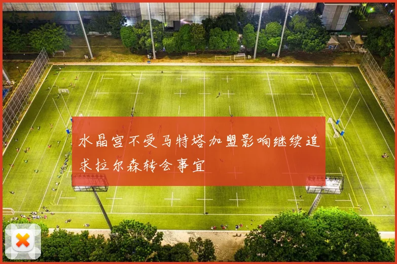 水晶宫不受马特塔加盟影响继续追求拉尔森转会事宜