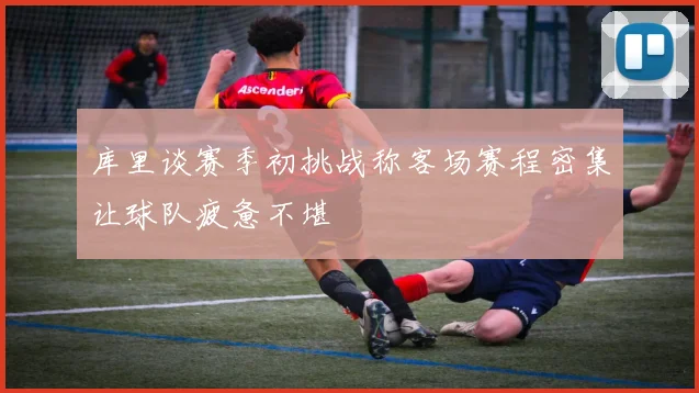 库里谈赛季初挑战称客场赛程密集让球队疲惫不堪
