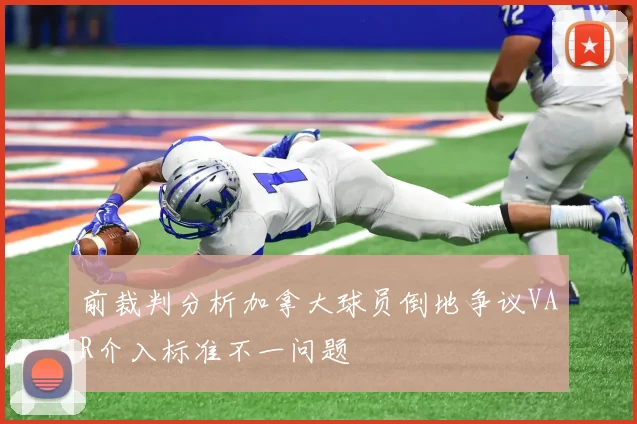 前裁判分析加拿大球员倒地争议VAR介入标准不一问题