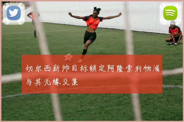 切尔西新帅目标锁定阿隆索利物浦与其无缘交集
