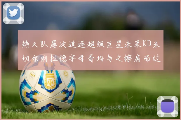 热火队屡次追逐超级巨星未果KD米切尔利拉德字母哥均与之擦肩而过