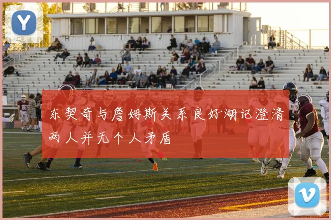 东契奇与詹姆斯关系良好湖记澄清两人并无个人矛盾