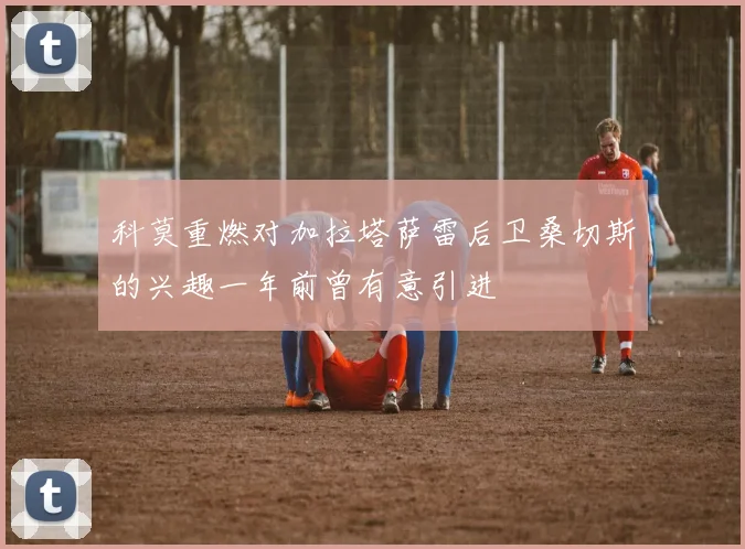 科莫重燃对加拉塔萨雷后卫桑切斯的兴趣一年前曾有意引进